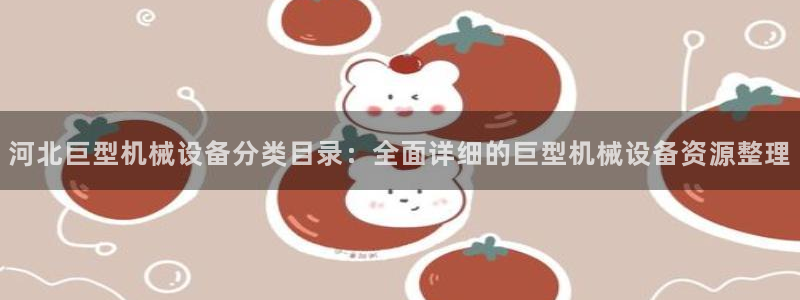 河北巨型机械设备分类目录：全面详细的巨型机械设备资源整理