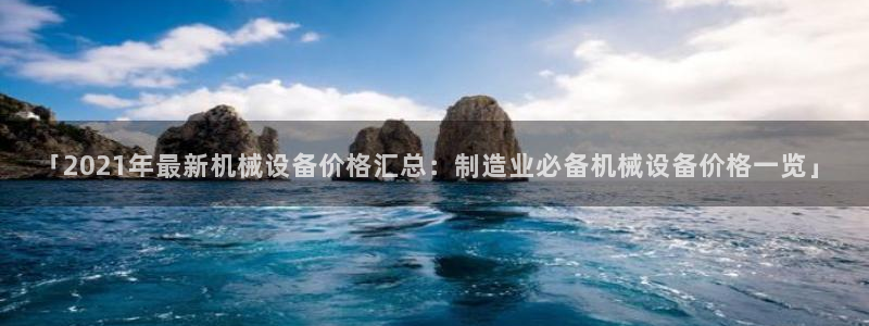 杏盛平台登录地址：「2021年最新机械设备价格汇总：制造业必备机械设备价格一览」