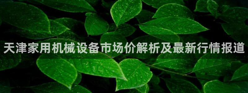 杏盛app下载：天津家用机械设备市场价解析及最新行情报道