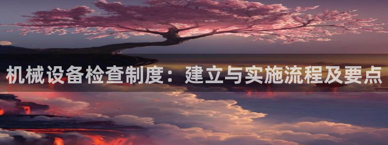 杏盛注册登录：机械设备检查制度：建立与实施流程及要点