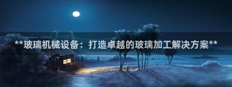 杏盛注册登录：**玻璃机械设备：打造卓越的玻璃加工解决方案**