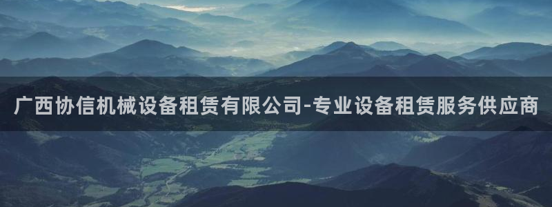 杏盛注册登录：广西协信机械设备租赁有限公司-专业设备租赁服务供应商