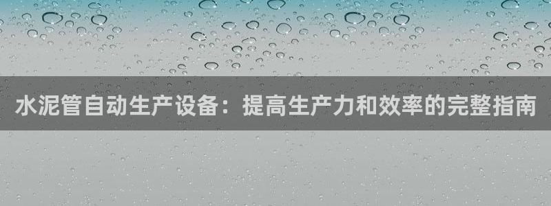 杏盛平台官网注册：水泥管自动生产设备：提高生产力和效率的完整指南