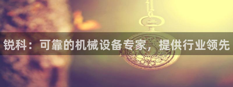 杏盛开户地址：锐科：可靠的机械设备专家，提供行业领先