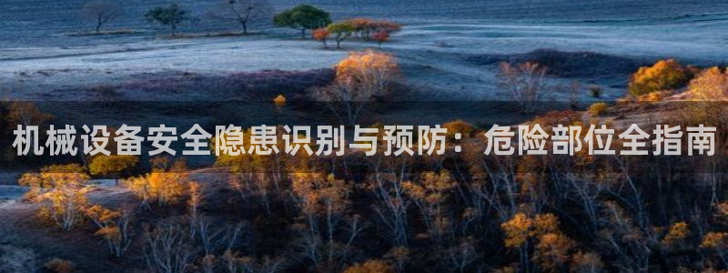 杏盛官方平台：机械设备安全隐患识别与预防：危险部位全指南