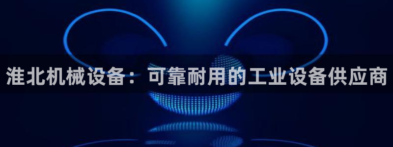 杏盛平台代理注册：淮北机械设备：可靠耐用的工业设备供应商