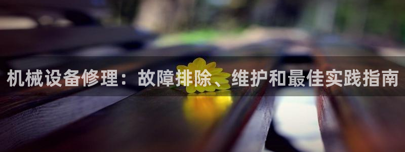 杏盛平台开户：机械设备修理：故障排除、维护和最佳实践指南