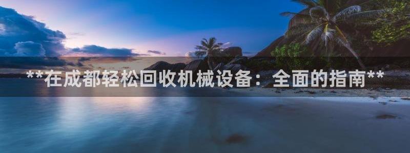 杏盛娱乐代理：**在成都轻松回收机械设备：全面的指南**
