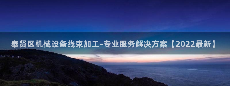 杏盛app下载：奉贤区机械设备线束加工-专业服务解决方案【2022最新】