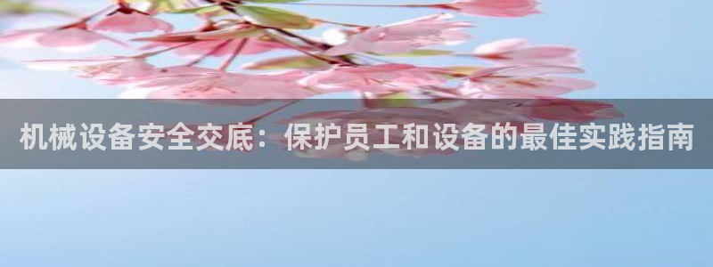 杏盛平台代理注册：机械设备安全交底：保护员工和设备的最佳实践指南