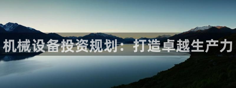 杏盛开户地址：机械设备投资规划：打造卓越生产力