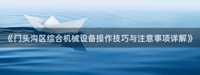 杏盛平台官网注册：《门头沟区综合机械设备操作技巧与注意事项详解》