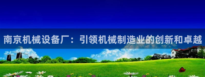 杏盛平台代理：南京机械设备厂：引领机械制造业的创新和卓越