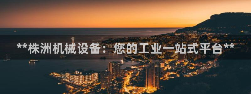 杏盛平台官网：**株洲机械设备：您的工业一站式平台**