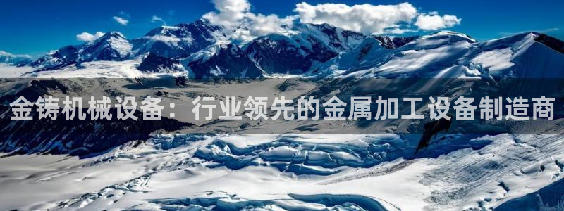 杏盛平台注册：金铸机械设备：行业领先的金属加工设备制造商