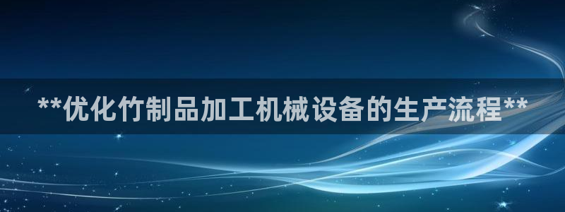 杏盛平台：**优化竹制品加工机械设备的生产流程**
