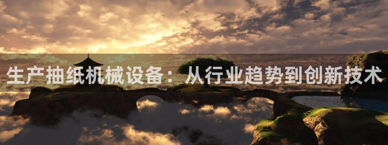 杏盛平台登陆地址：生产抽纸机械设备：从行业趋势到创新技术