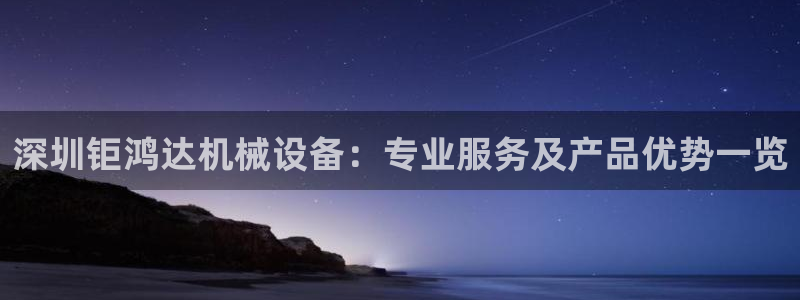 杏盛官方平台：深圳钜鸿达机械设备：专业服务及产品优势一览