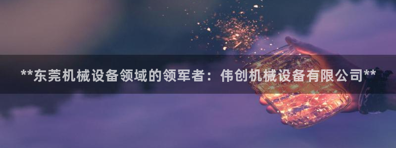 杏盛代理：**东莞机械设备领域的领军者：伟创机械设备有限公司**