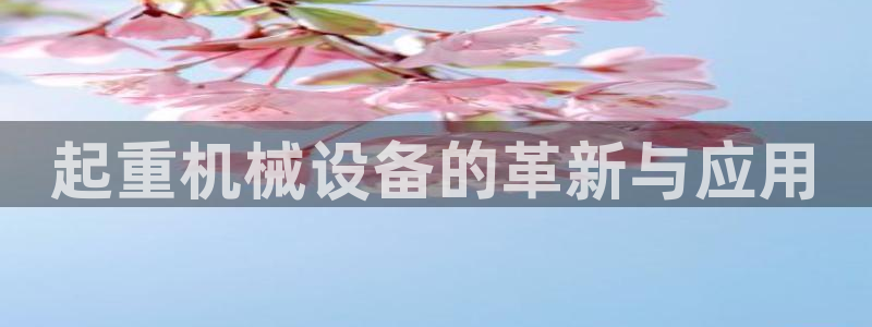 杏盛开户地址：起重机械设备的革新与应用