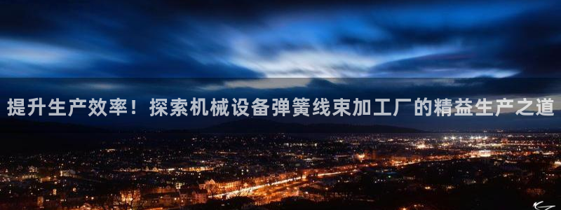 杏盛开户地址：提升生产效率！探索机械设备弹簧线束加工厂的精益生产之道