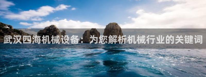 杏盛开户地址：武汉四海机械设备：为您解析机械行业的关键词
