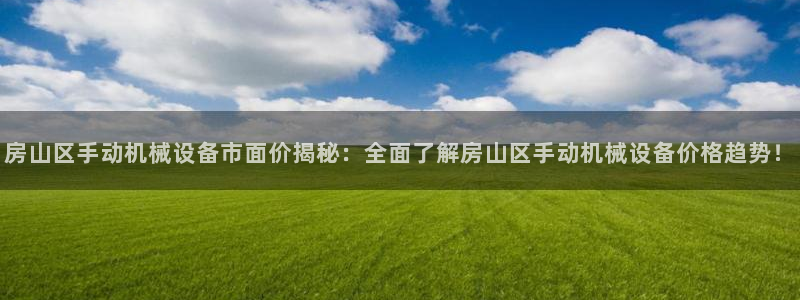 杏盛平台登录地址：房山区手动机械设备市面价揭秘：全面了解房山区手动机械设备价格趋