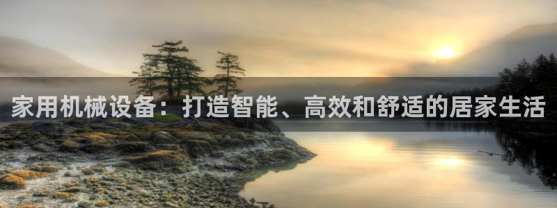 杏盛平台登录地址：家用机械设备：打造智能、高效和舒适的居家生活
