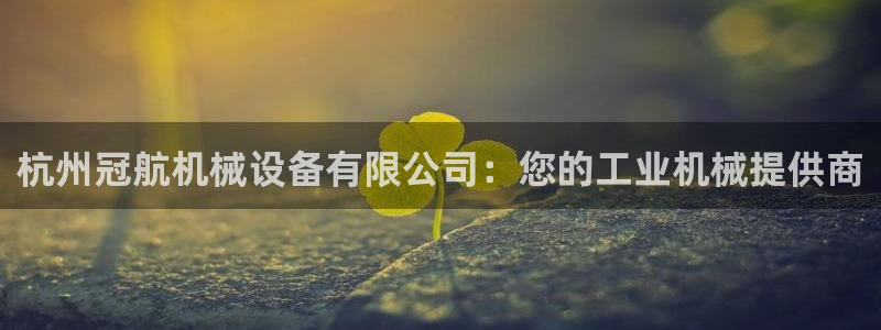 杏盛平台注册登录：杭州冠航机械设备有限公司：您的工业机械提供商
